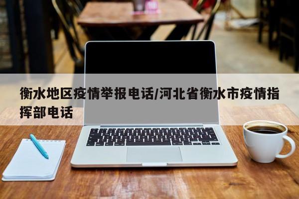 衡水地区疫情举报电话/河北省衡水市疫情指挥部电话