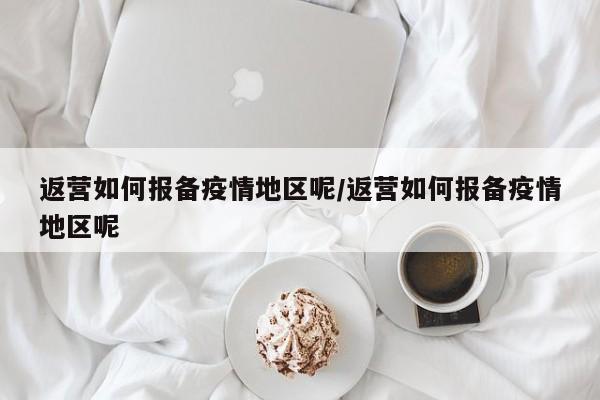返营如何报备疫情地区呢/返营如何报备疫情地区呢